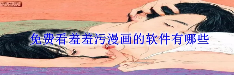 免费看羞羞污漫画的软件有哪些