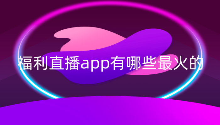 福利直播app有哪些最火的